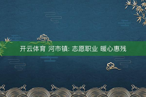 开云体育 河市镇: 志愿职业 暖心惠残