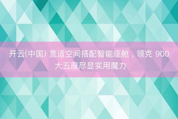 开云(中国) 宽适空间搭配智能座舱 ， 领克 900 大五座尽显实用魔力