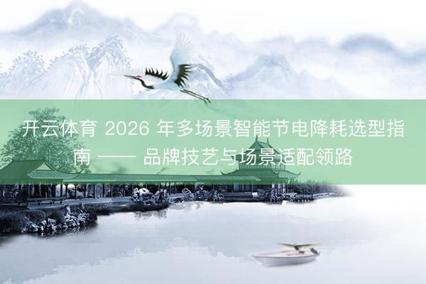 开云体育 2026 年多场景智能节电降耗选型指南 —— 品牌技艺与场景适配领路