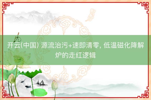 开云(中国) 源流治污+速即清零， 低温磁化降解炉的走红逻辑