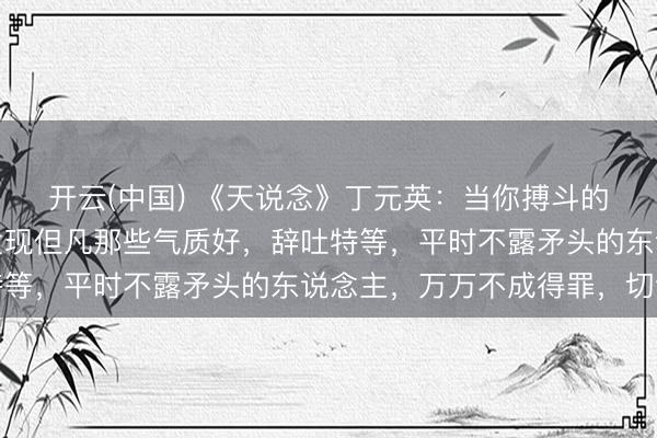 开云(中国) 《天说念》丁元英：当你搏斗的东说念主多了，你会发现但凡那些气质好，辞吐特等，平时不露矛头的东说念主，万万不成得罪，切记