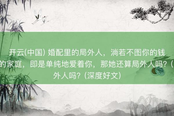 开云(中国) 婚配里的局外人，淌若不图你的钱，不图你的家庭，即是单纯地爱着你，那她还算局外人吗？(深度好文)