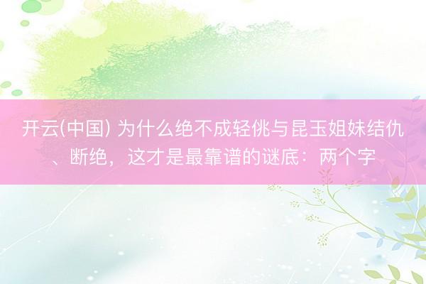 开云(中国) 为什么绝不成轻佻与昆玉姐妹结仇、断绝，这才是最靠谱的谜底：两个字