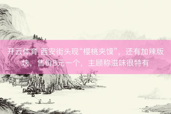 开云体育 西安街头现“樱桃夹馍”，还有加辣版块，售价8元一个，主顾称滋味很特有