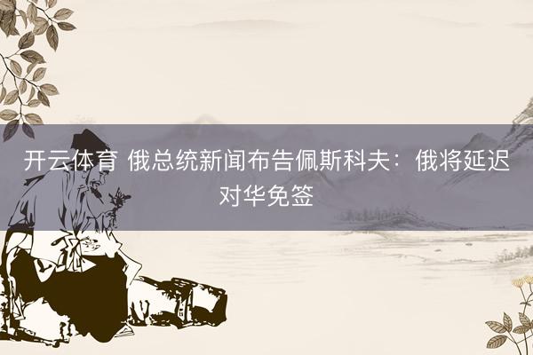 开云体育 俄总统新闻布告佩斯科夫：俄将延迟对华免签