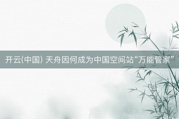 开云(中国) 天舟因何成为中国空间站“万能管家”