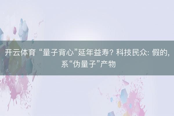 开云体育 “量子背心”延年益寿? 科技民众: 假的， 系“伪量子”产物
