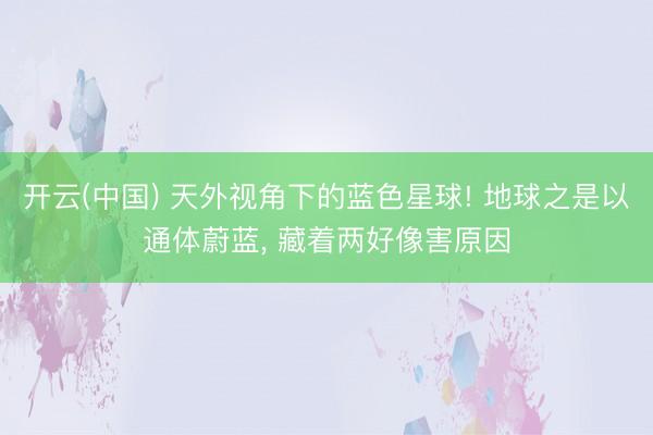 开云(中国) 天外视角下的蓝色星球! 地球之是以通体蔚蓝， 藏着两好像害原因