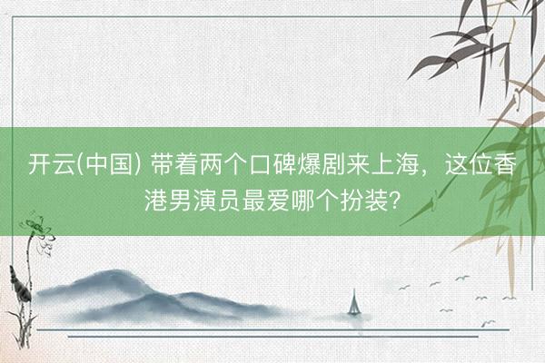开云(中国) 带着两个口碑爆剧来上海，这位香港男演员最爱哪个扮装？