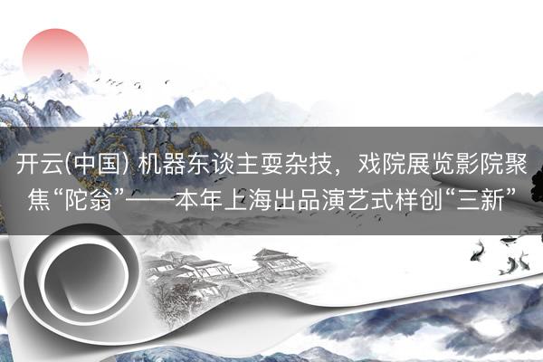 开云(中国) 机器东谈主耍杂技，戏院展览影院聚焦“陀翁”——本年上海出品演艺式样创“三新”