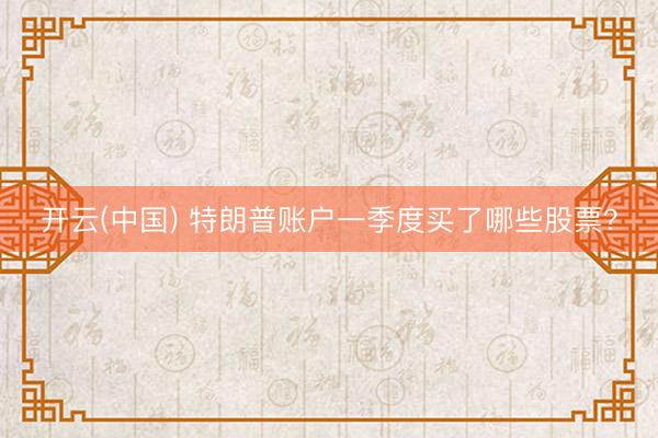 开云(中国) 特朗普账户一季度买了哪些股票？