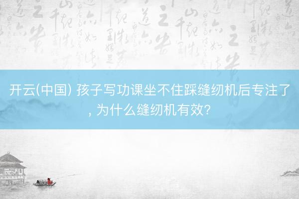 开云(中国) 孩子写功课坐不住踩缝纫机后专注了， 为什么缝纫机有效?