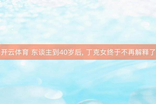 开云体育 东谈主到40岁后， 丁克女终于不再解释了