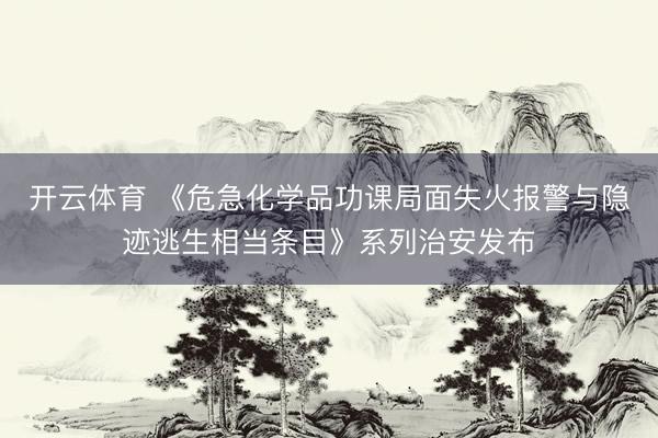 开云体育 《危急化学品功课局面失火报警与隐迹逃生相当条目》系列治安发布