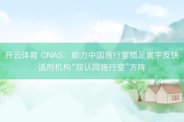 开云体育 CNAS:助力中国施行室插足寰宇反快活剂机构“双认同施行室”方阵