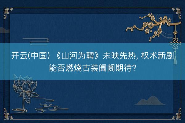 开云(中国) 《山河为聘》未映先热， 权术新剧能否燃烧古装阛阓期待?