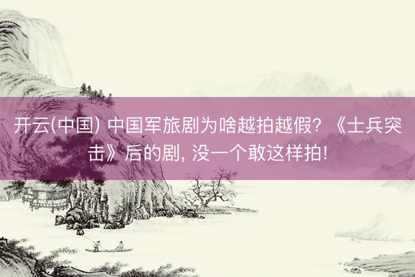 开云(中国) 中国军旅剧为啥越拍越假? 《士兵突击》后的剧， 没一个敢这样拍!