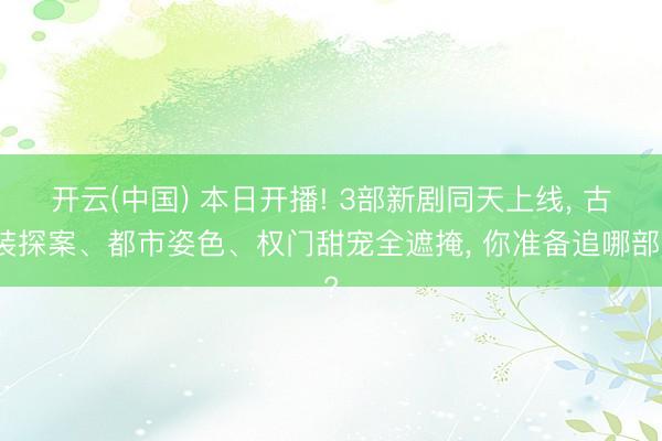 开云(中国) 本日开播! 3部新剧同天上线， 古装探案、都市姿色、权门甜宠全遮掩， 你准备追哪部?