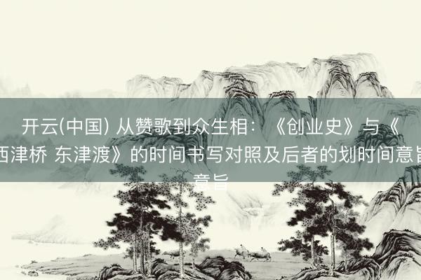 开云(中国) 从赞歌到众生相：《创业史》与《西津桥 东津渡》的时间书写对照及后者的划时间意旨