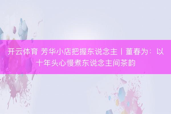 开云体育 芳华小店把握东说念主丨董春为：以十年头心慢煮东说念主间茶韵