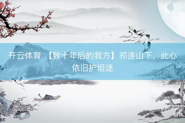 开云体育 【致十年后的我方】祁连山下,此心依旧护坦途