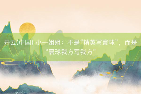开云(中国) 小一姐姐：不是“精英写寰球”，而是“寰球我方写我方”