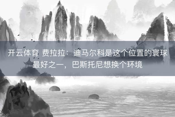 开云体育 费拉拉：迪马尔科是这个位置的寰球最好之一，巴斯托尼想换个环境