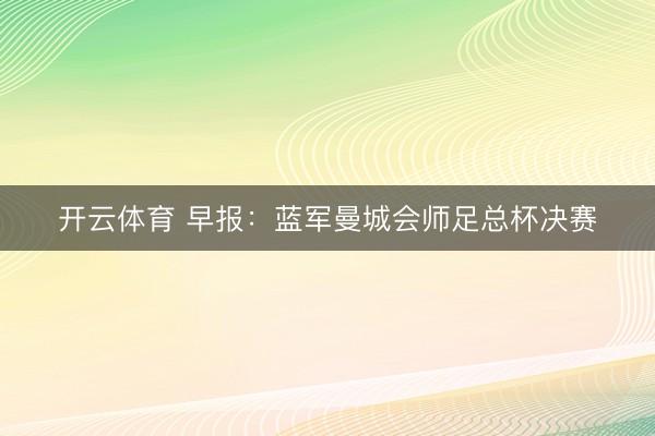 开云体育 早报：蓝军曼城会师足总杯决赛