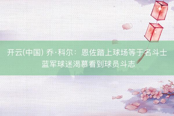 开云(中国) 乔·科尔：恩佐踏上球场等于名斗士 蓝军球迷渴慕看到球员斗志