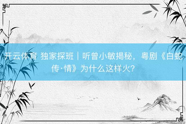 开云体育 独家探班｜听曾小敏揭秘，粤剧《白蛇传·情》为什么这样火？