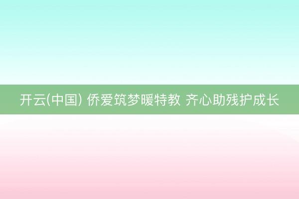 开云(中国) 侨爱筑梦暖特教 齐心助残护成长