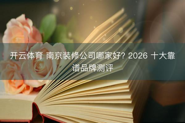 开云体育 南京装修公司哪家好? 2026 十大靠谱品牌测评