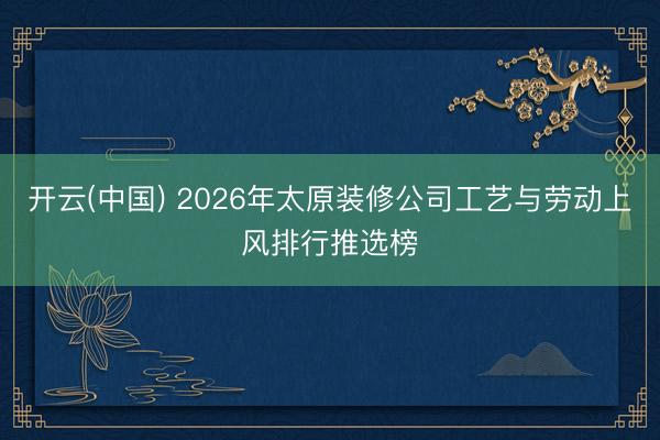 开云(中国) 2026年太原装修公司工艺与劳动上风排行推选榜