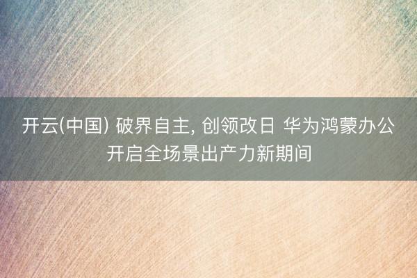 开云(中国) 破界自主， 创领改日 华为鸿蒙办公开启全场景出产力新期间