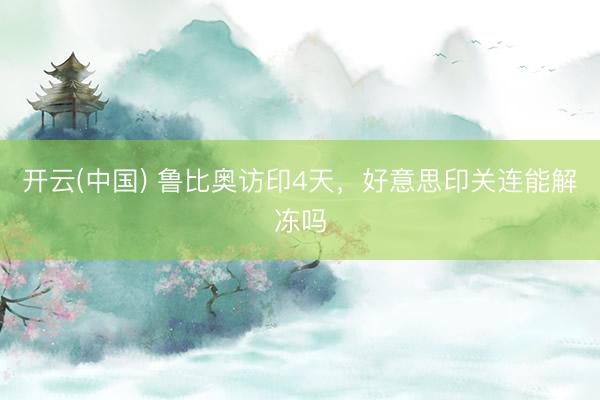 开云(中国) 鲁比奥访印4天，好意思印关连能解冻吗