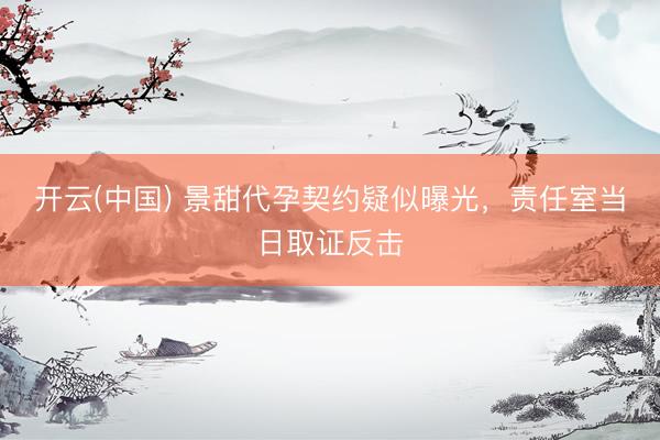开云(中国) 景甜代孕契约疑似曝光，责任室当日取证反击