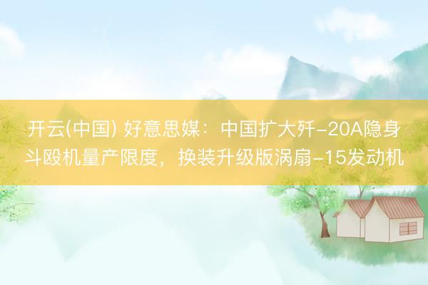开云(中国) 好意思媒：中国扩大歼-20A隐身斗殴机量产限度，换装升级版涡扇-15发动机