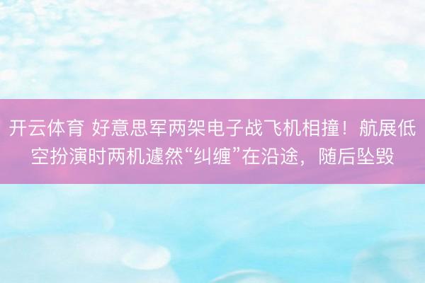 开云体育 好意思军两架电子战飞机相撞！航展低空扮演时两机遽然“纠缠”在沿途，随后坠毁