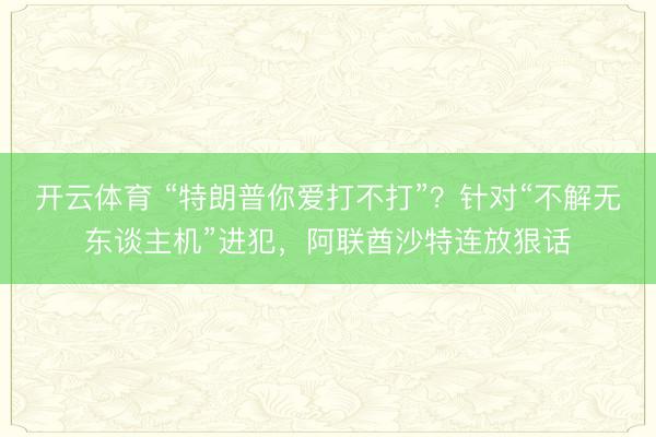 开云体育 “特朗普你爱打不打”？针对“不解无东谈主机”进犯，阿联酋沙特连放狠话