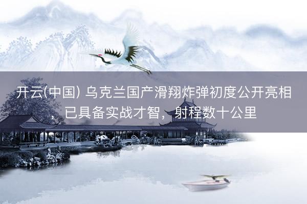 开云(中国) 乌克兰国产滑翔炸弹初度公开亮相，已具备实战才智，射程数十公里