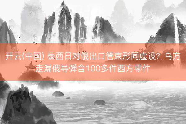 开云(中国) 泰西日对俄出口管束形同虚设？乌方走漏俄导弹含100多件西方零件