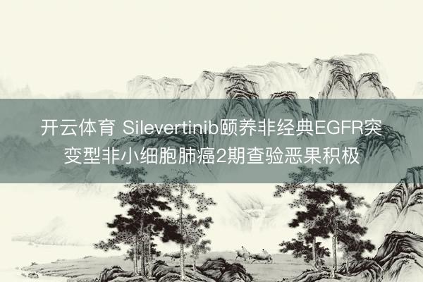 开云体育 Silevertinib颐养非经典EGFR突变型非小细胞肺癌2期查验恶果积极
