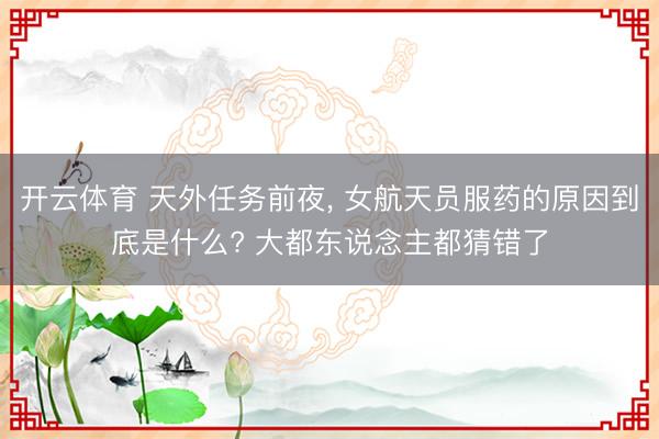 开云体育 天外任务前夜， 女航天员服药的原因到底是什么? 大都东说念主都猜错了