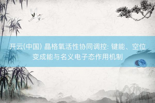开云(中国) 晶格氧活性协同调控: 键能、空位变成能与名义电子态作用机制