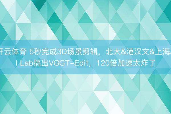 开云体育 5秒完成3D场景剪辑，北大&港汉文&上海AI Lab搞出VGGT-Edit，120倍加速太炸了