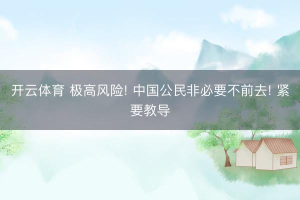 开云体育 极高风险! 中国公民非必要不前去! 紧要教导