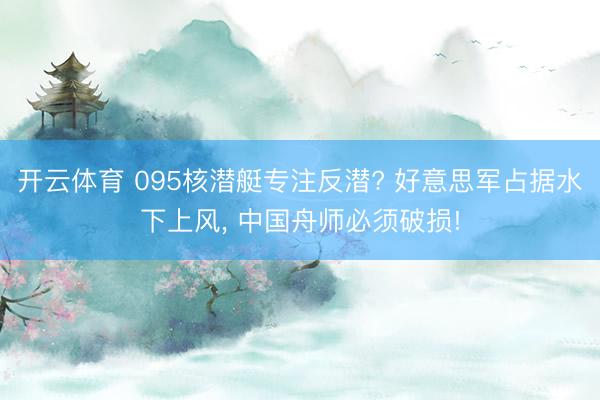 开云体育 095核潜艇专注反潜? 好意思军占据水下上风， 中国舟师必须破损!