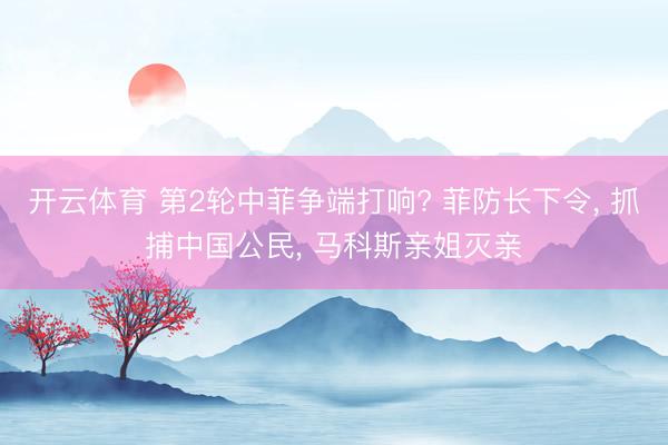 开云体育 第2轮中菲争端打响? 菲防长下令， 抓捕中国公民， 马科斯亲姐灭亲