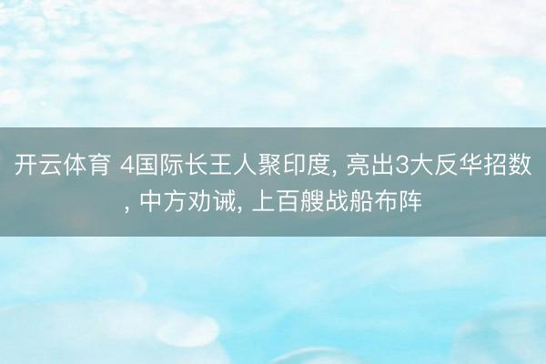 开云体育 4国际长王人聚印度, 亮出3大反华招数, 中方劝诫, 上百艘战船布阵