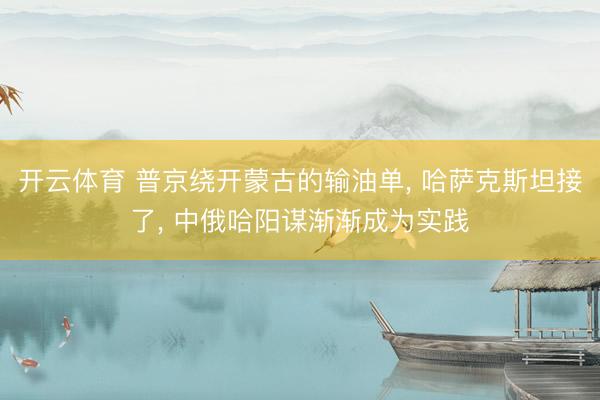 开云体育 普京绕开蒙古的输油单， 哈萨克斯坦接了， 中俄哈阳谋渐渐成为实践
